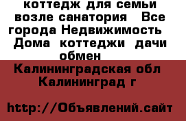 коттедж для семьи возле санатория - Все города Недвижимость » Дома, коттеджи, дачи обмен   . Калининградская обл.,Калининград г.